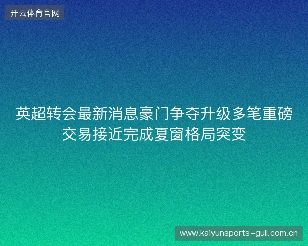 英超转会最新消息豪门争夺升级多笔重磅交易接近完成夏窗格局突变 英超转会最新消息豪门争夺升级多笔重磅交易接近完成夏窗格局突变