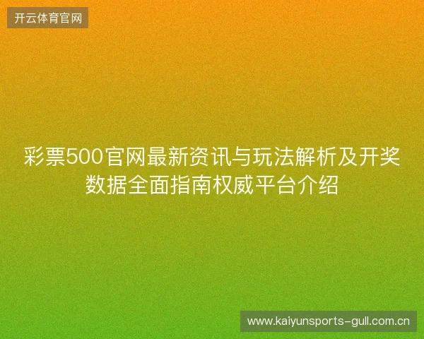 彩票500官网最新资讯与玩法解析及开奖数据全面指南权威平台介绍 彩票500官网最新资讯与玩法解析及开奖数据全面指南权威平台介绍